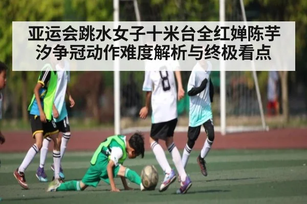 亚运会跳水女子十米台全红婵陈芋汐争冠动作难度解析与终极看点