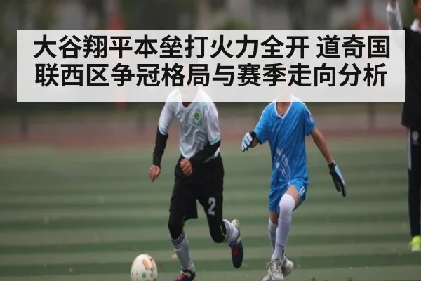 大谷翔平本垒打火力全开 道奇国联西区争冠格局与赛季走向分析