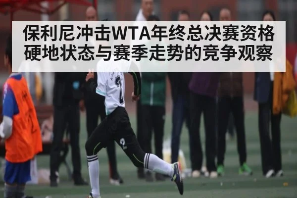 保利尼冲击WTA年终总决赛资格 硬地状态与赛季走势的竞争观察