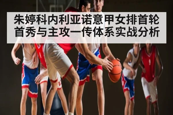 朱婷科内利亚诺意甲女排首轮首秀与主攻一传体系实战分析